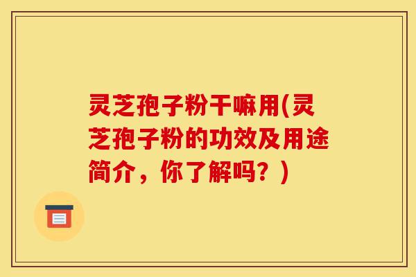 灵芝孢子粉干嘛用(灵芝孢子粉的功效及用途简介，你了解吗？)-第1张图片-灵芝之家