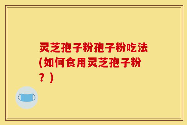 灵芝孢子粉孢子粉吃法(如何食用灵芝孢子粉？)-第1张图片-灵芝之家