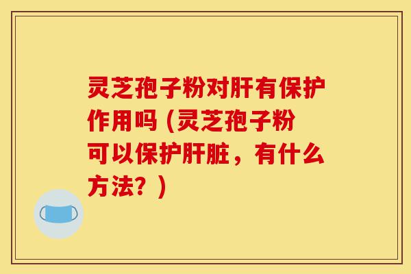 灵芝孢子粉对肝有保护作用吗 (灵芝孢子粉可以保护肝脏,有什么方法?)-第1张图片-灵芝之家 灵芝孢子粉对肝有保护作用吗 (灵芝孢子粉可以保护肝脏,有什么方法?)-第1张图片-灵芝之家