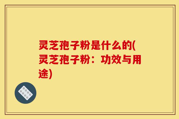 灵芝孢子粉是什么的(灵芝孢子粉:功效与用途)-第1张图片-灵芝之家 灵芝孢子粉是什么的(灵芝孢子粉:功效与用途)-第1张图片-灵芝之家