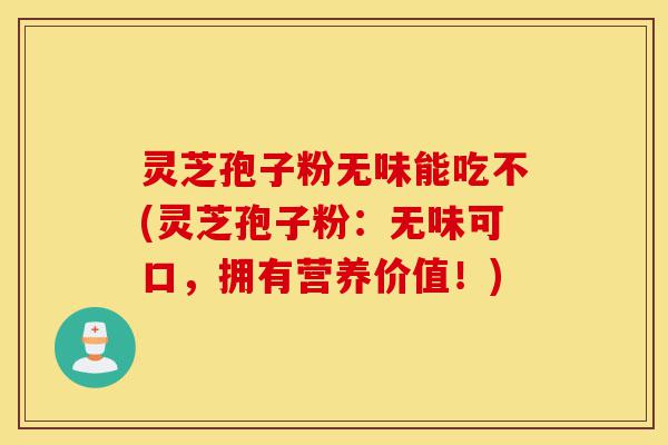 灵芝孢子粉无味能吃不(灵芝孢子粉:无味可口,拥有营养价值!)-第1张图片-灵芝之家 灵芝孢子粉无味能吃不(灵芝孢子粉:无味可口,拥有营养价值!)-第1张图片-灵芝之家