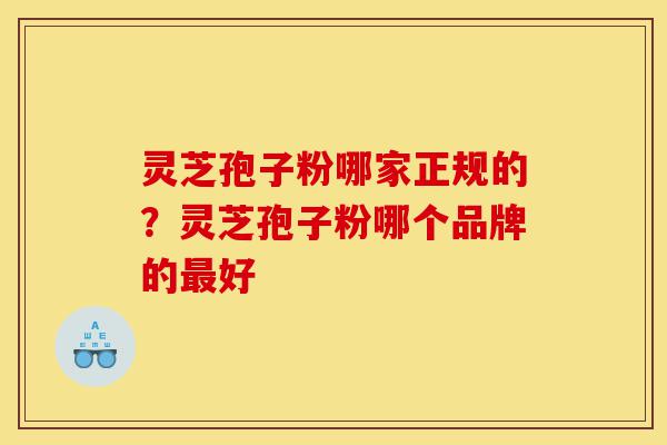 灵芝孢子粉哪家正规的?灵芝孢子粉哪个品牌的最好-第1张图片-灵芝之家 灵芝孢子粉哪家正规的?灵芝孢子粉哪个品牌的最好-第1张图片-灵芝之家