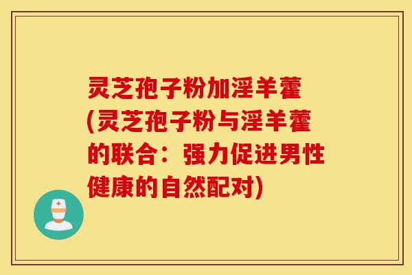 灵芝孢子粉加淫羊藿 (灵芝孢子粉与淫羊藿的联合：强力促进男性健康的自然配对)-第1张图片-灵芝之家