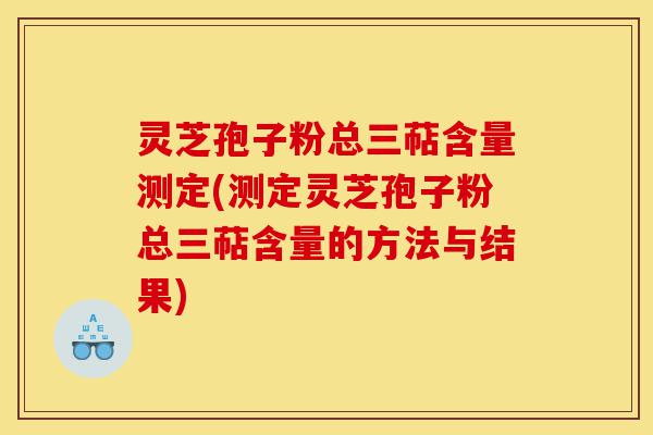 灵芝孢子粉总三萜含量测定(测定灵芝孢子粉总三萜含量的方法与结果)-第1张图片-灵芝之家
