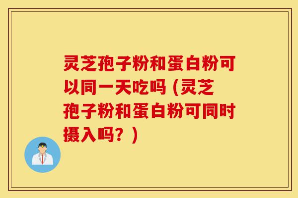 灵芝孢子粉和蛋白粉可以同一天吃吗 (灵芝孢子粉和蛋白粉可同时摄入吗?)-第1张图片-灵芝之家 灵芝孢子粉和蛋白粉可以同一天吃吗 (灵芝孢子粉和蛋白粉可同时摄入吗?)-第1张图片-灵芝之家