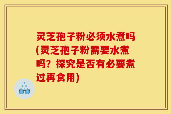灵芝孢子粉必须水煮吗(灵芝孢子粉需要水煮吗?探究是否有必要煮过再食用)-第1张图片-灵芝之家 灵芝孢子粉必须水煮吗(灵芝孢子粉需要水煮吗?探究是否有必要煮过再食用)-第1张图片-灵芝之家