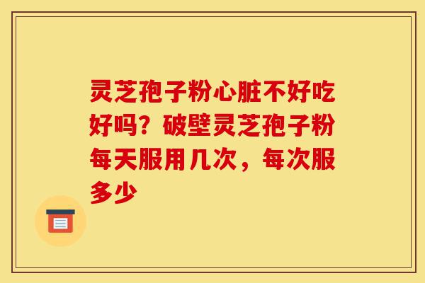 灵芝孢子粉心脏不好吃好吗?破壁灵芝孢子粉每天服用几次,每次服多少-第1张图片-灵芝之家 灵芝孢子粉心脏不好吃好吗?破壁灵芝孢子粉每天服用几次,每次服多少-第1张图片-灵芝之家