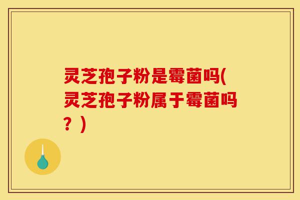 灵芝孢子粉是霉菌吗(灵芝孢子粉属于霉菌吗?)-第1张图片-灵芝之家 灵芝孢子粉是霉菌吗(灵芝孢子粉属于霉菌吗?)-第1张图片-灵芝之家