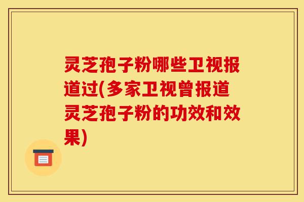 灵芝孢子粉哪些卫视报道过(多家卫视曾报道灵芝孢子粉的功效和效果)-第1张图片-灵芝之家