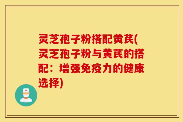 灵芝孢子粉搭配黄芪(灵芝孢子粉与黄芪的搭配:增强免疫力的健康选择)-第1张图片-灵芝之家 灵芝孢子粉搭配黄芪(灵芝孢子粉与黄芪的搭配:增强免疫力的健康选择)-第1张图片-灵芝之家