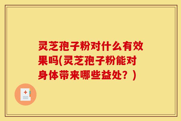 灵芝孢子粉对什么有效果吗(灵芝孢子粉能对身体带来哪些益处?)-第1张图片-灵芝之家 灵芝孢子粉对什么有效果吗(灵芝孢子粉能对身体带来哪些益处?)-第1张图片-灵芝之家