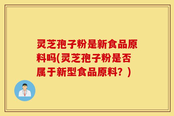 灵芝孢子粉是新食品原料吗(灵芝孢子粉是否属于新型食品原料?)-第1张图片-灵芝之家 灵芝孢子粉是新食品原料吗(灵芝孢子粉是否属于新型食品原料?)-第1张图片-灵芝之家