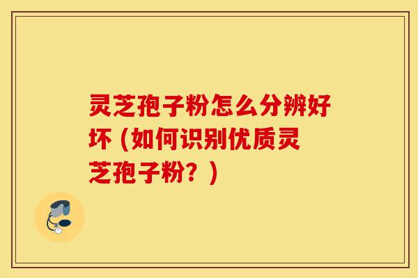 灵芝孢子粉怎么分辨好坏 (如何识别优质灵芝孢子粉?)-第1张图片-灵芝之家 灵芝孢子粉怎么分辨好坏 (如何识别优质灵芝孢子粉?)-第1张图片-灵芝之家