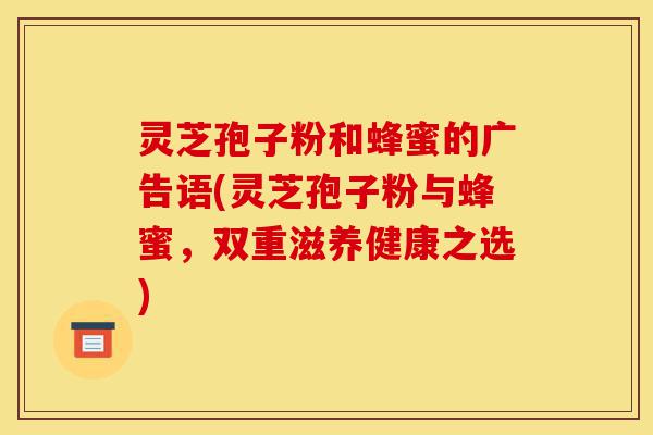 灵芝孢子粉和蜂蜜的广告语(灵芝孢子粉与蜂蜜,双重滋养健康之选)-第1张图片-灵芝之家 灵芝孢子粉和蜂蜜的广告语(灵芝孢子粉与蜂蜜,双重滋养健康之选)-第1张图片-灵芝之家