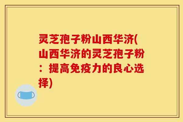 灵芝孢子粉山西华济(山西华济的灵芝孢子粉:提高免疫力的良心选择)-第1张图片-灵芝之家 灵芝孢子粉山西华济(山西华济的灵芝孢子粉:提高免疫力的良心选择)-第1张图片-灵芝之家
