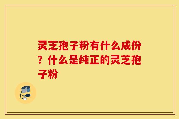 灵芝孢子粉有什么成份?什么是纯正的灵芝孢子粉-第1张图片-灵芝之家 灵芝孢子粉有什么成份?什么是纯正的灵芝孢子粉-第1张图片-灵芝之家