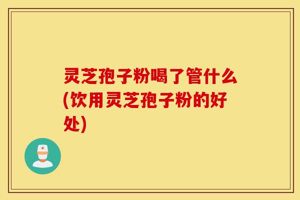 灵芝孢子粉喝了管什么(饮用灵芝孢子粉的好处)-第1张图片-灵芝之家 灵芝孢子粉喝了管什么(饮用灵芝孢子粉的好处)-第1张图片-灵芝之家