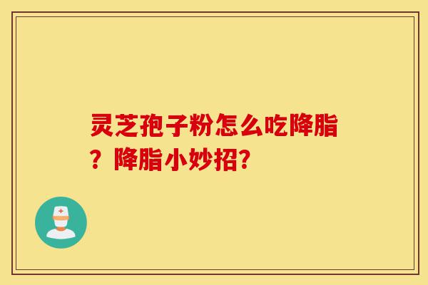 灵芝孢子粉怎么吃降脂?降脂小妙招?-第1张图片-灵芝之家 灵芝孢子粉怎么吃降脂?降脂小妙招?-第1张图片-灵芝之家