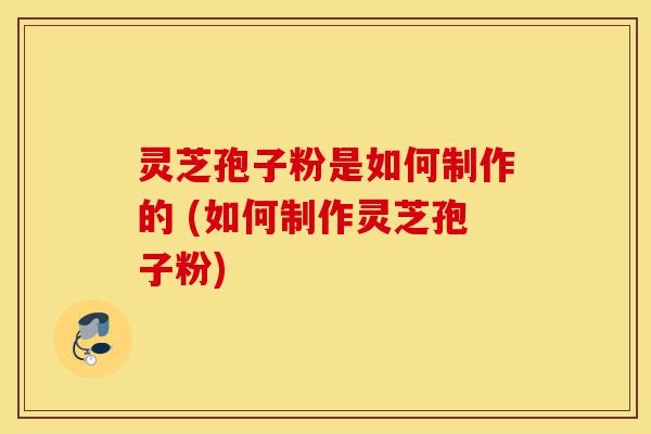 灵芝孢子粉是如何制作的 (如何制作灵芝孢子粉)-第1张图片-灵芝之家 灵芝孢子粉是如何制作的 (如何制作灵芝孢子粉)-第1张图片-灵芝之家