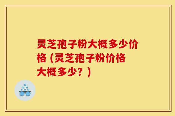 灵芝孢子粉大概多少价格 (灵芝孢子粉价格大概多少?)-第1张图片-灵芝之家 灵芝孢子粉大概多少价格 (灵芝孢子粉价格大概多少?)-第1张图片-灵芝之家
