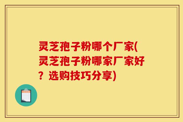灵芝孢子粉哪个厂家(灵芝孢子粉哪家厂家好?选购技巧分享)-第1张图片-灵芝之家 灵芝孢子粉哪个厂家(灵芝孢子粉哪家厂家好?选购技巧分享)-第1张图片-灵芝之家