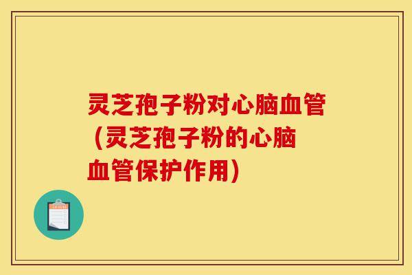 灵芝孢子粉对心脑血管 (灵芝孢子粉的心脑血管保护作用)-第1张图片-灵芝之家 灵芝孢子粉对心脑血管 (灵芝孢子粉的心脑血管保护作用)-第1张图片-灵芝之家