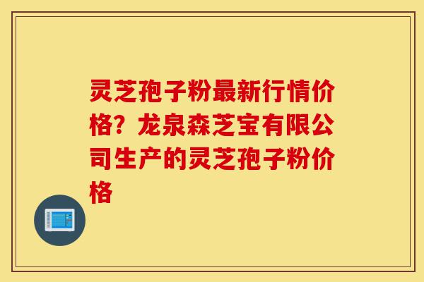 灵芝孢子粉最新行情价格?龙泉森芝宝有限公司生产的灵芝孢子粉价格-第1张图片-灵芝之家 灵芝孢子粉最新行情价格?龙泉森芝宝有限公司生产的灵芝孢子粉价格-第1张图片-灵芝之家