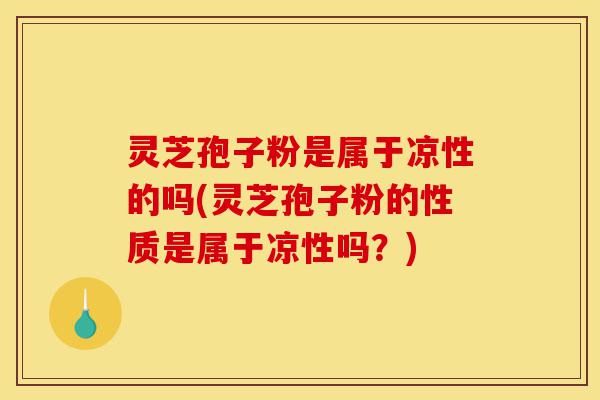 灵芝孢子粉是属于凉性的吗(灵芝孢子粉的性质是属于凉性吗?)-第1张图片-灵芝之家 灵芝孢子粉是属于凉性的吗(灵芝孢子粉的性质是属于凉性吗?)-第1张图片-灵芝之家