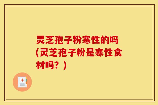 灵芝孢子粉寒性的吗 (灵芝孢子粉是寒性食材吗？)-第1张图片-灵芝之家