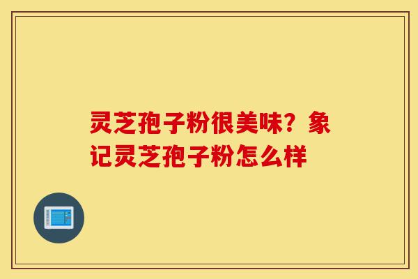 灵芝孢子粉很美味?象记灵芝孢子粉怎么样-第1张图片-灵芝之家 灵芝孢子粉很美味?象记灵芝孢子粉怎么样-第1张图片-灵芝之家