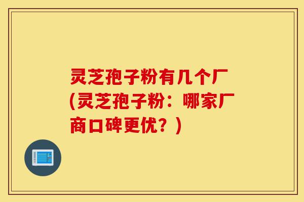 灵芝孢子粉有几个厂 (灵芝孢子粉：哪家厂商口碑更优？)-第1张图片-灵芝之家