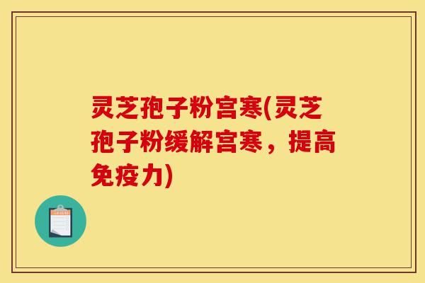 灵芝孢子粉宫寒(灵芝孢子粉缓解宫寒，提高免疫力)-第1张图片-灵芝之家