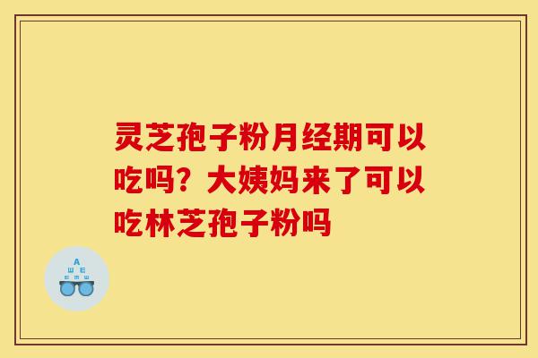 灵芝孢子粉月经期可以吃吗?大姨妈来了可以吃林芝孢子粉吗-第1张图片-灵芝之家 灵芝孢子粉月经期可以吃吗?大姨妈来了可以吃林芝孢子粉吗-第1张图片-灵芝之家