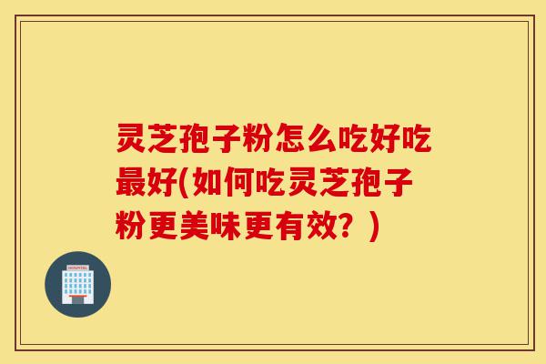 灵芝孢子粉怎么吃好吃最好(如何吃灵芝孢子粉更美味更有效?)-第1张图片-灵芝之家 灵芝孢子粉怎么吃好吃最好(如何吃灵芝孢子粉更美味更有效?)-第1张图片-灵芝之家