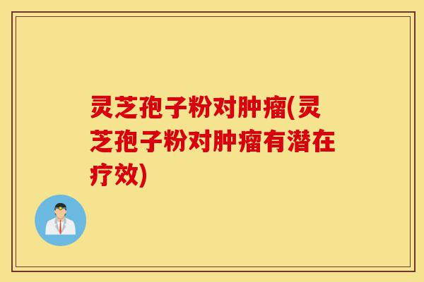 灵芝孢子粉对肿瘤(灵芝孢子粉对肿瘤有潜在疗效)-第1张图片-灵芝之家