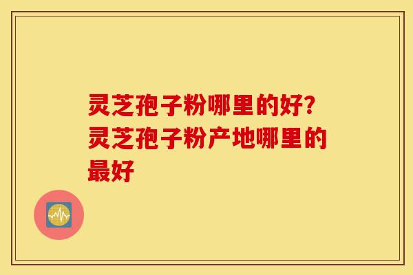 灵芝孢子粉哪里的好?灵芝孢子粉产地哪里的最好-第1张图片-灵芝之家 灵芝孢子粉哪里的好?灵芝孢子粉产地哪里的最好-第1张图片-灵芝之家