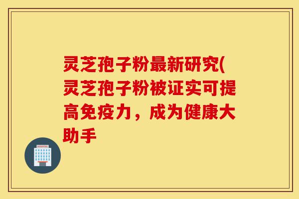 灵芝孢子粉最新研究(灵芝孢子粉被证实可提高免疫力,成为健康大助手-第1张图片-灵芝之家 灵芝孢子粉最新研究(灵芝孢子粉被证实可提高免疫力,成为健康大助手-第1张图片-灵芝之家