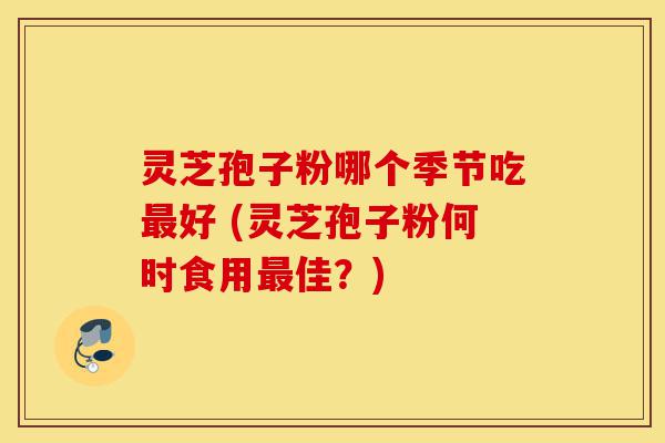 灵芝孢子粉哪个季节吃最好 (灵芝孢子粉何时食用最佳?)-第1张图片-灵芝之家 灵芝孢子粉哪个季节吃最好 (灵芝孢子粉何时食用最佳?)-第1张图片-灵芝之家