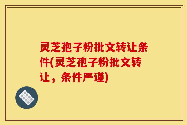 灵芝孢子粉批文转让条件(灵芝孢子粉批文转让,条件严谨)-第1张图片-灵芝之家 灵芝孢子粉批文转让条件(灵芝孢子粉批文转让,条件严谨)-第1张图片-灵芝之家