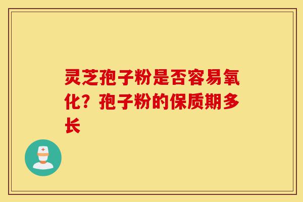 灵芝孢子粉是否容易氧化?孢子粉的保质期多长-第1张图片-灵芝之家 灵芝孢子粉是否容易氧化?孢子粉的保质期多长-第1张图片-灵芝之家