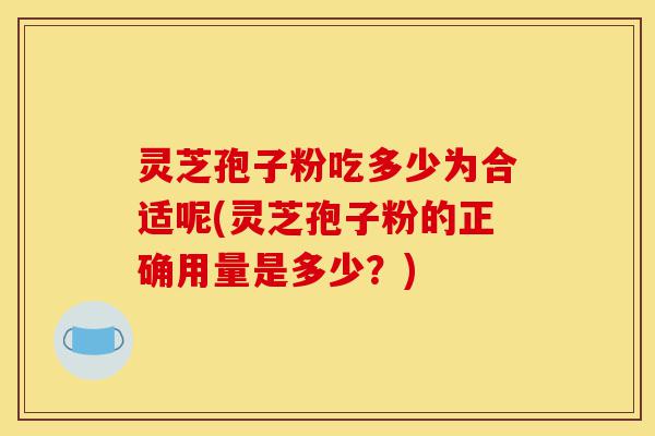 灵芝孢子粉吃多少为合适呢(灵芝孢子粉的正确用量是多少?)-第1张图片-灵芝之家 灵芝孢子粉吃多少为合适呢(灵芝孢子粉的正确用量是多少?)-第1张图片-灵芝之家