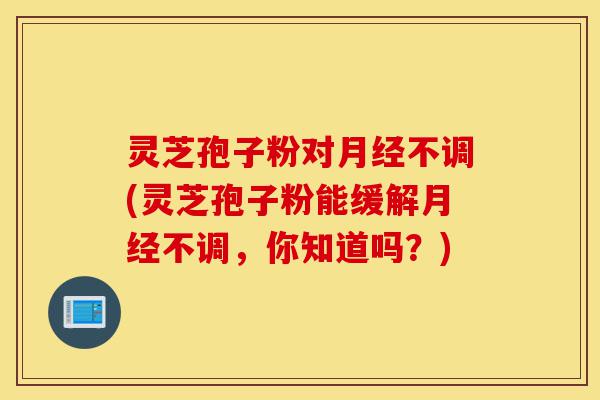 灵芝孢子粉对月经不调(灵芝孢子粉能缓解月经不调,你知道吗?)-第1张图片-灵芝之家 灵芝孢子粉对月经不调(灵芝孢子粉能缓解月经不调,你知道吗?)-第1张图片-灵芝之家