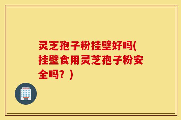 灵芝孢子粉挂壁好吗(挂壁食用灵芝孢子粉安全吗?)-第1张图片-灵芝之家 灵芝孢子粉挂壁好吗(挂壁食用灵芝孢子粉安全吗?)-第1张图片-灵芝之家