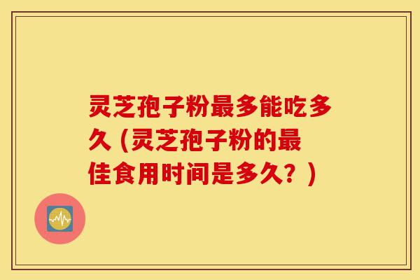 灵芝孢子粉最多能吃多久 (灵芝孢子粉的最佳食用时间是多久?)-第1张图片-灵芝之家 灵芝孢子粉最多能吃多久 (灵芝孢子粉的最佳食用时间是多久?)-第1张图片-灵芝之家