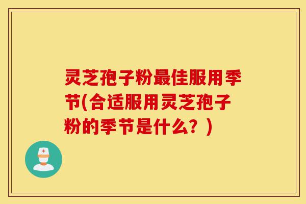 灵芝孢子粉最佳服用季节(合适服用灵芝孢子粉的季节是什么?)-第1张图片-灵芝之家 灵芝孢子粉最佳服用季节(合适服用灵芝孢子粉的季节是什么?)-第1张图片-灵芝之家