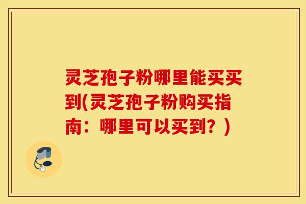灵芝孢子粉哪里能买买到(灵芝孢子粉购买指南:哪里可以买到?)-第1张图片-灵芝之家 灵芝孢子粉哪里能买买到(灵芝孢子粉购买指南:哪里可以买到?)-第1张图片-灵芝之家