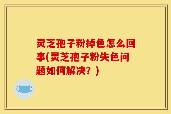 灵芝孢子粉掉色怎么回事(灵芝孢子粉失色问题如何解决?)-第1张图片-灵芝之家 灵芝孢子粉掉色怎么回事(灵芝孢子粉失色问题如何解决?)-第1张图片-灵芝之家