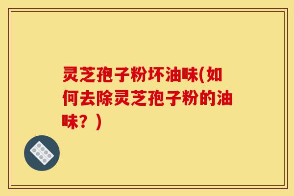 灵芝孢子粉坏油味(如何去除灵芝孢子粉的油味?)-第1张图片-灵芝之家 灵芝孢子粉坏油味(如何去除灵芝孢子粉的油味?)-第1张图片-灵芝之家