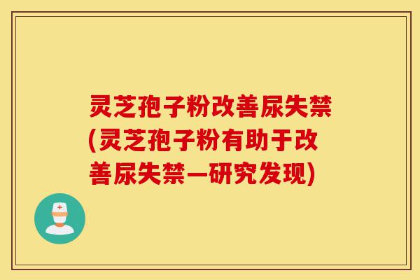 灵芝孢子粉改善尿失禁(灵芝孢子粉有助于改善尿失禁—研究发现)-第1张图片-灵芝之家 灵芝孢子粉改善尿失禁(灵芝孢子粉有助于改善尿失禁—研究发现)-第1张图片-灵芝之家