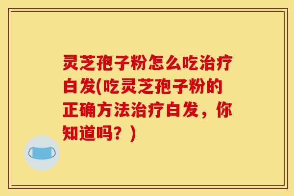 灵芝孢子粉怎么吃治疗白发(吃灵芝孢子粉的正确方法治疗白发,你知道吗?)-第1张图片-灵芝之家 灵芝孢子粉怎么吃治疗白发(吃灵芝孢子粉的正确方法治疗白发,你知道吗?)-第1张图片-灵芝之家